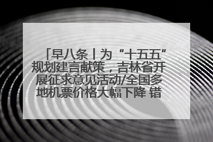 早八条丨为“十五五”规划建言献策，吉林省开展征求意见活动/全国多地机票价格大幅下降 错峰游好时机来了
